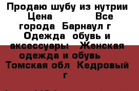 Продаю шубу из нутрии › Цена ­ 10 000 - Все города, Барнаул г. Одежда, обувь и аксессуары » Женская одежда и обувь   . Томская обл.,Кедровый г.